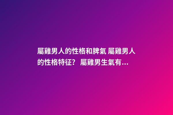 屬雞男人的性格和脾氣 屬雞男人的性格特征？ 屬雞男生氣有哪些表現 屬雞男生氣了怎么哄-第1張-觀點-玄機派